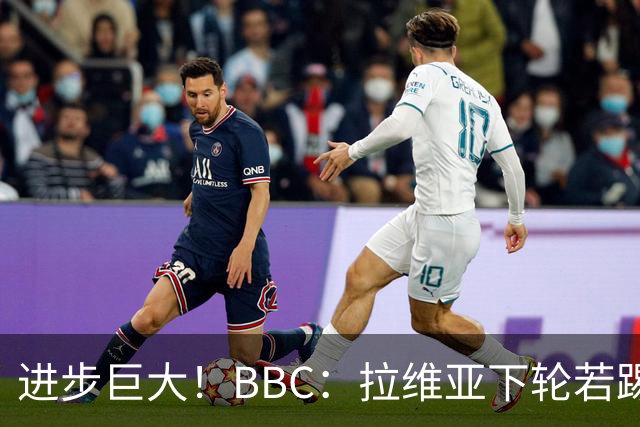 进步巨大！BBC：拉维亚下轮若踢60分钟 将创蓝军生涯连续出勤纪录